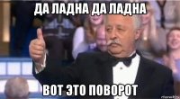 да ладна да ладна вот это поворот