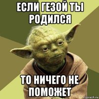 если гезой ты родился то ничего не поможет