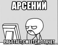 арсений работает,смеется,плачет