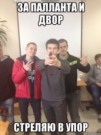 за палланта и двор стреляю в упор
