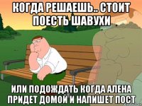 когда решаешь.. стоит поесть шавухи или подождать когда алена придет домой и напишет пост