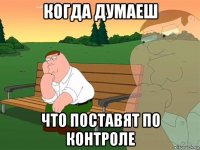 когда думаеш что поставят по контроле