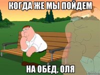 когда же мы пойдем на обед, оля