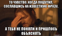 то чувство, когда пошутил, сославшись на известную фразу, а тебя не поняли и пришлось объяснять