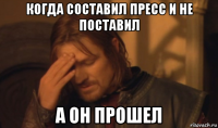 когда составил пресс и не поставил а он прошел