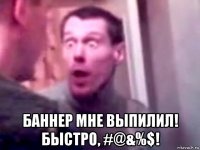  баннер мне выпилил! быстро, #@&%$!