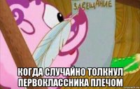 когда случайно толкнул первоклассника плечом