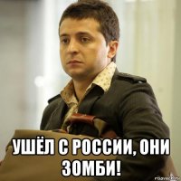  ушёл с россии, они зомби!