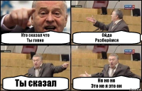 Кто сказал что
Ты говно Ойда
Разберёмся Ты сказал Не не не
Это не я это он