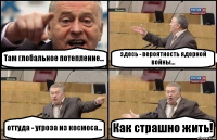 Там глобальное потепление... здесь - вероятность ядерной войны... оттуда - угроза из космоса... Как страшно жить!