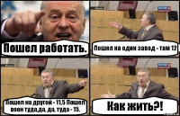 Пошел работать. Пошел на один завод - там 12 Пошел на другой - 11,5 Пошел воон туда,да, да, туда - 15. Как жить?!