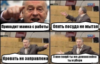 Приходит мамка с работы Опять посуда не мытая Кровать не заправлена А мне похуй ты же домохозяйка
ты и убери