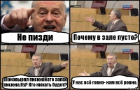 Не пизди Почему в зале пусто? (Поковырял писюн)Нате запах писюна.Ну? Кто нюхать будет? У нас всё говно- нам всё ровно.