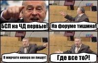 БСЛ на ЧД первые! На форуме тишина! В мирчате нихера не пишут! Где все то?!