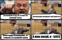 позвонили отцу, он ставит на громкую связь начальник начинает материться Александр Леонидович, я с семьей, на громкой связи А мне похуй, я - БОСС