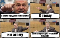 К этому предложению схему К этому и к этому Заебала уже сука со своими схемами