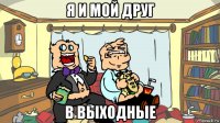 я и мой друг в выходные