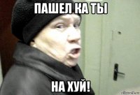 пашел ка ты на хуй!