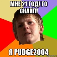 мне 21 год! го скайп! я pudge2004