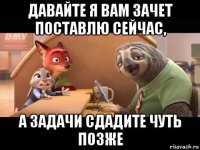 давайте я вам зачет поставлю сейчас, а задачи сдадите чуть позже