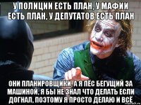 у полиции есть план, у мафии есть план, у депутатов есть план они планировщики, а я пёс бегущий за машиной, я бы не знал что делать если догнал, поэтому я просто делаю и всё