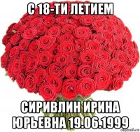 с 18-ти летием сиривлин ирина юрьевна 19.06.1999