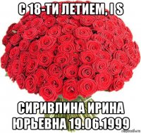 с 18-ти летием, i s сиривлина ирина юрьевна 19.06.1999