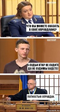 Что вы можете сказать в своё оправдание? А судьи кто? Не судите да не судимы будете! Полностью оправдан.