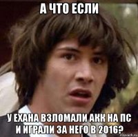 а что если у ехана взломали акк на пс и играли за него в 2016?