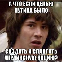 а что если целью путина было создать и сплотить украинскую нацию?