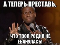 а теперь преставь, что твоя родня не ебанулась!