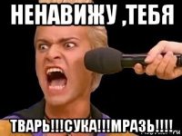 ненавижу ,тебя тварь!!!сука!!!мразь!!!!