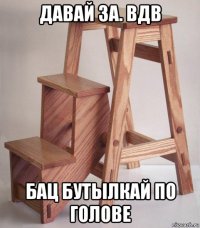 давай за. вдв бац бутылкай по голове