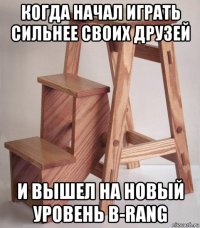 когда начал играть сильнее своих друзей и вышел на новый уровень b-rang