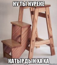 ну ты нуреке катырдын ха ха