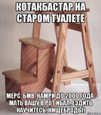 котакбастар на старом туалете мерс, бмв, камри до 2000 года. мать вашу в рот ибал, ездить научитесь, нищеброды!