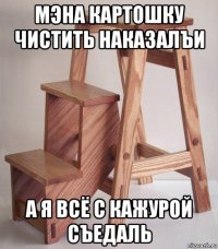 мэна картошку чистить наказалъи а я всё с кажурой съедаль