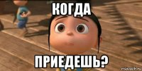 когда приедешь?