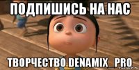 подпишись на нас творчество denamix_pro