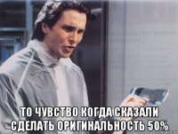  то чувство когда сказали сделать оригинальность 50%