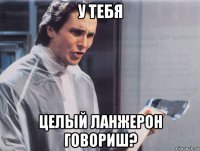 у тебя целый ланжерон говориш?