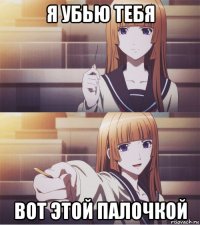 я убью тебя вот этой палочкой