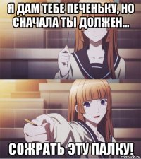 я дам тебе печеньку, но сначала ты должен... сожрать эту палку!