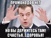 промокодов нет но вы держитесь там! счастья, здоровья!
