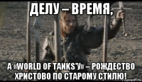 делу – время, а «world of tanks'у» – рождество христово по старому стилю!