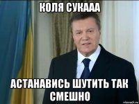 коля сукааа астанавись шутить так смешно