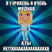 я 1 уровень я очень модная а ты нет!хахаахахахаахаха