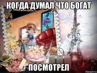 когда думал что богат посмотрел