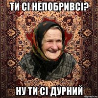 ти сі непобривсі? ну ти сі дурний