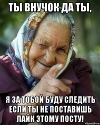 ты внучок да ты, я за тобой буду следить если ты не поставишь лайк этому посту!